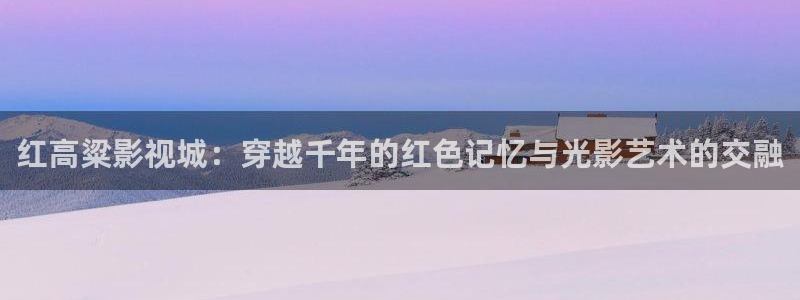 xyy4480青苹果影院：红高粱影视城：穿越千年的红色记忆与光影艺术的交融