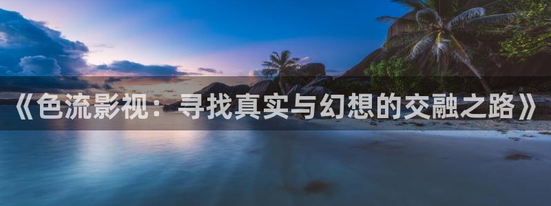 yy4480三级：《色流影视：寻找真实与幻想的交融之路》