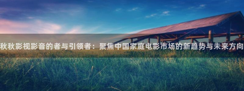 yy4480视频：秋秋影视影音的者与引领者：聚焦中国家庭电影市场的新趋势与未来方向