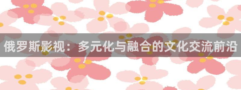 yy4480万达青苹果：俄罗斯影视：多元化与融合的文化交流前沿